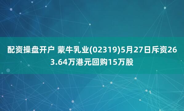 配资操盘开户 蒙牛乳业(02319)5月27日斥资263.64万港元回购15万股