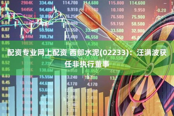 配资专业网上配资 西部水泥(02233)：汪满波获任非执行董事